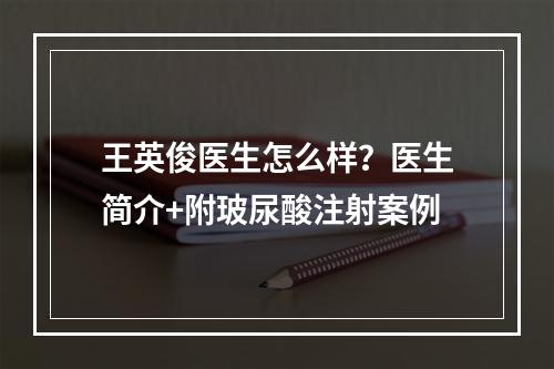 王英俊医生怎么样？医生简介+附玻尿酸注射案例