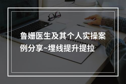 鲁姗医生及其个人实操案例分享~埋线提升提拉