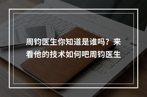 周钧医生你知道是谁吗？来看他的技术如何吧周钧医生