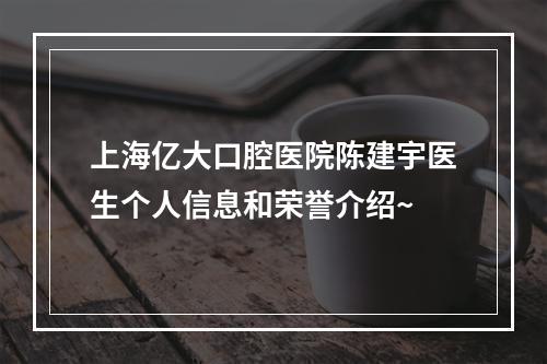 上海亿大口腔医院陈建宇医生个人信息和荣誉介绍~