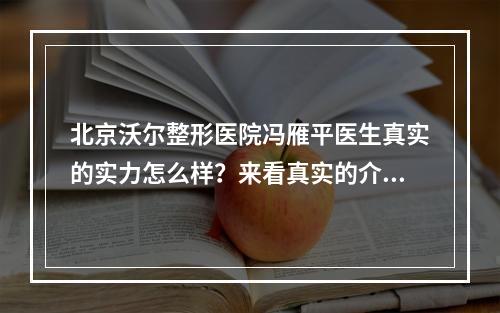 北京沃尔整形医院冯雁平医生真实的实力怎么样？来看真实的介绍吧