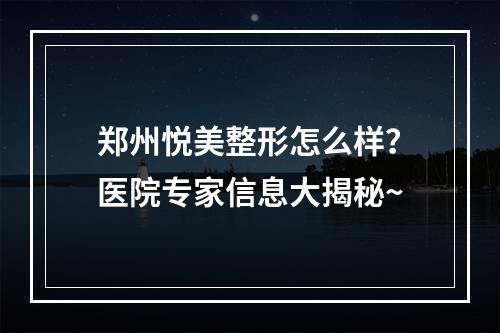 郑州悦美整形怎么样？医院专家信息大揭秘~