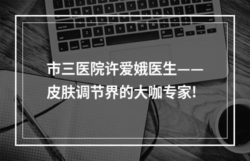 市三医院许爱娥医生——皮肤调节界的大咖专家!