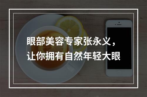 眼部美容专家张永义，让你拥有自然年轻大眼