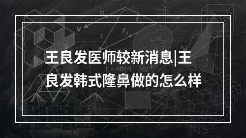 王良发医师较新消息|王良发韩式隆鼻做的怎么样