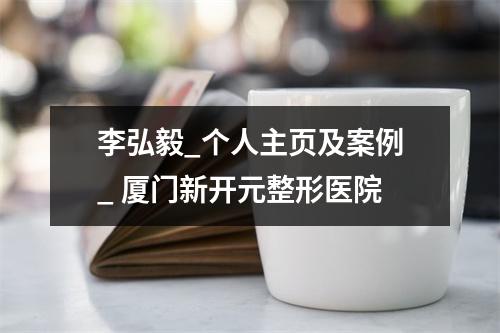 李弘毅_个人主页及案例_ 厦门新开元整形医院