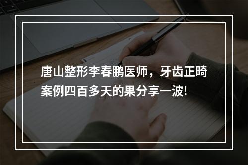 唐山整形李春鹏医师，牙齿正畸案例四百多天的果分享一波!