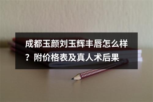 成都玉颜刘玉辉丰唇怎么样？附价格表及真人术后果