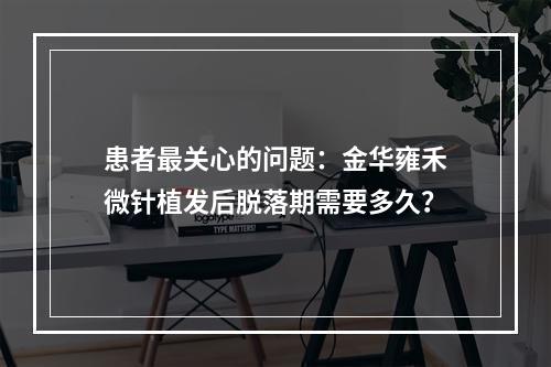 患者最关心的问题：金华雍禾微针植发后脱落期需要多久？