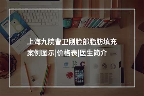 上海九院曹卫刚脸部脂肪填充案例图示|价格表|医生简介