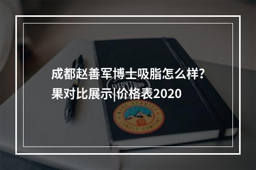 成都赵善军博士吸脂怎么样？果对比展示|价格表2020