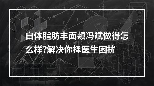 自体脂肪丰面颊冯斌做得怎么样?解决你择医生困扰