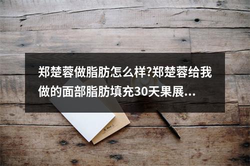 郑楚蓉做脂肪怎么样?郑楚蓉给我做的面部脂肪填充30天果展示