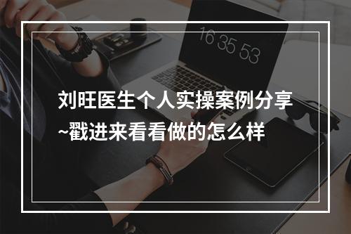 刘旺医生个人实操案例分享~戳进来看看做的怎么样