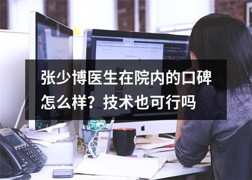 张少博医生在院内的口碑怎么样？技术也可行吗