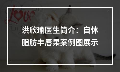 洪欣瑜医生简介：自体脂肪丰唇果案例图展示