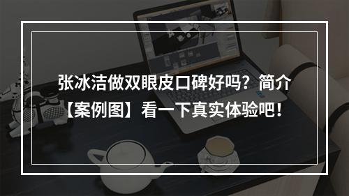 张冰洁做双眼皮口碑好吗？简介【案例图】看一下真实体验吧！