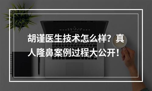 胡谨医生技术怎么样？真人隆鼻案例过程大公开！