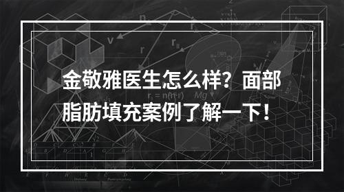 金敬雅医生怎么样？面部脂肪填充案例了解一下！