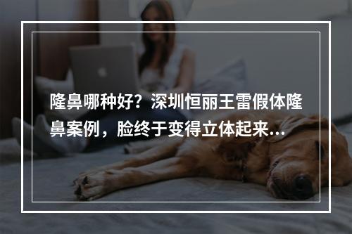 隆鼻哪种好？深圳恒丽王雷假体隆鼻案例，脸终于变得立体起来了~