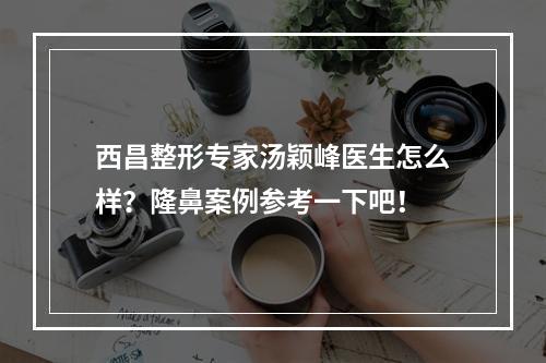 西昌整形专家汤颖峰医生怎么样？隆鼻案例参考一下吧！