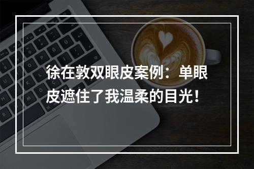 徐在敦双眼皮案例：单眼皮遮住了我温柔的目光！