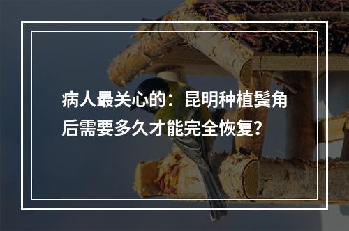 病人最关心的：昆明种植鬓角后需要多久才能完全恢复？