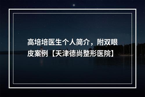 高培培医生个人简介，附双眼皮案例【天津德尚整形医院】