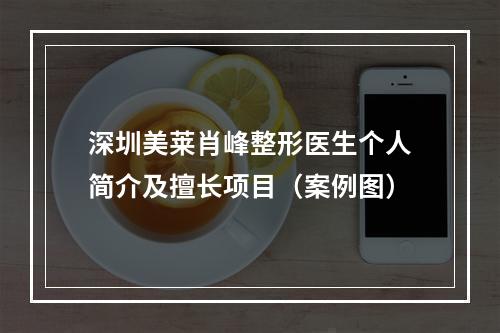 深圳美莱肖峰整形医生个人简介及擅长项目（案例图）