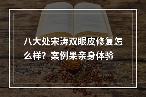 八大处宋涛双眼皮修复怎么样？案例果亲身体验