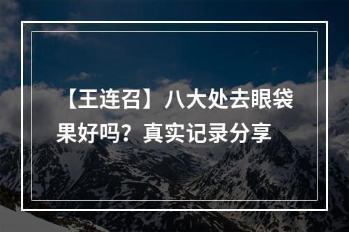 【王连召】八大处去眼袋果好吗？真实记录分享