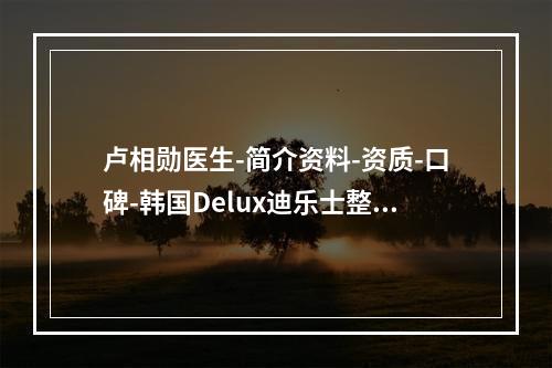 卢相勋医生-简介资料-资质-口碑-韩国Delux迪乐士整形