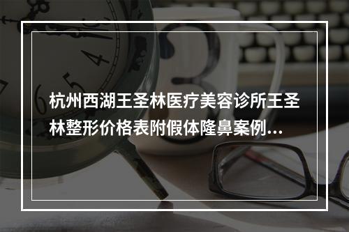 杭州西湖王圣林医疗美容诊所王圣林整形价格表附假体隆鼻案例展示