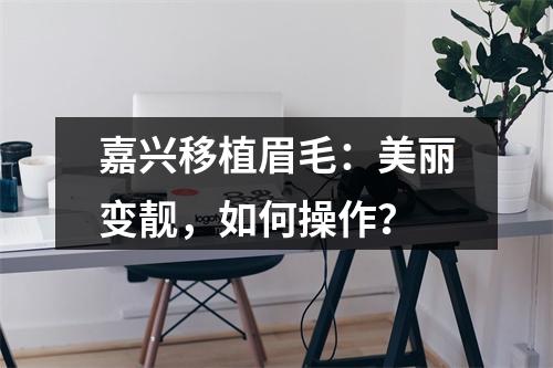 嘉兴移植眉毛：美丽变靓，如何操作？