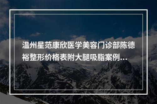 温州星范康欣医学美容门诊部陈德裕整形价格表附大腿吸脂案例展示