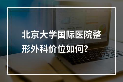 北京大学国际医院整形外科价位如何？