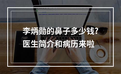 李炳勋的鼻子多少钱?医生简介和病历来啦