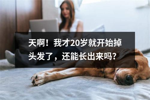 天啊！我才20岁就开始掉头发了，还能长出来吗？