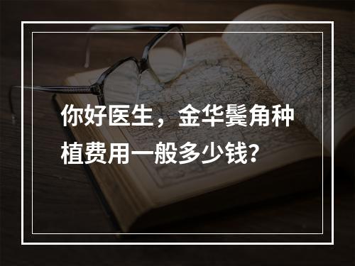 你好医生，金华鬓角种植费用一般多少钱？