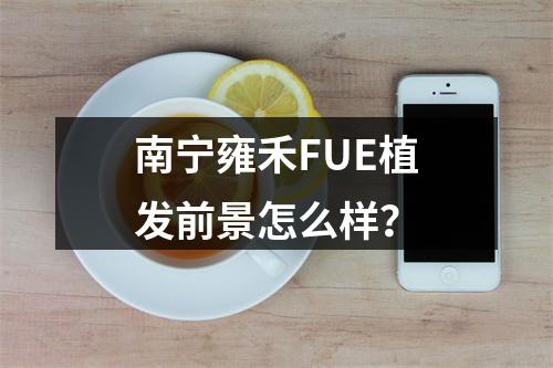 南宁雍禾FUE植发前景怎么样？