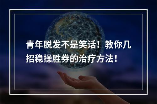 青年脱发不是笑话！教你几招稳操胜券的治疗方法！