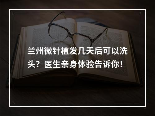 兰州微针植发几天后可以洗头？医生亲身体验告诉你！