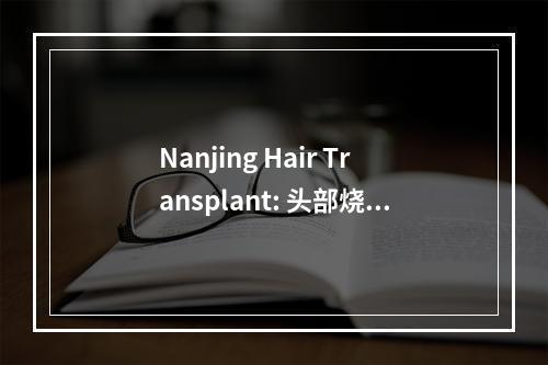 Nanjing Hair Transplant: 头部烧伤后植发的可行性及注意事项