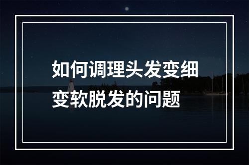 如何调理头发变细变软脱发的问题