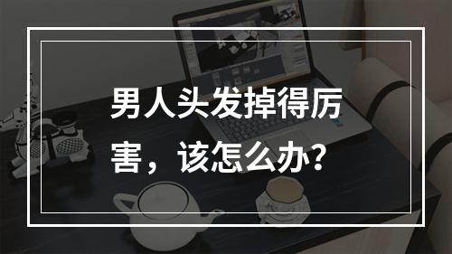 男人头发掉得厉害，该怎么办？