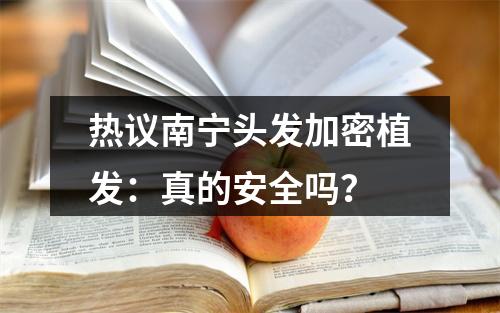 热议南宁头发加密植发：真的安全吗？