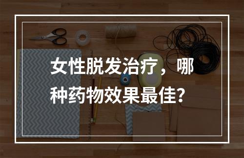 女性脱发治疗，哪种药物效果最佳？