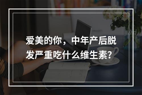 爱美的你，中年产后脱发严重吃什么维生素？