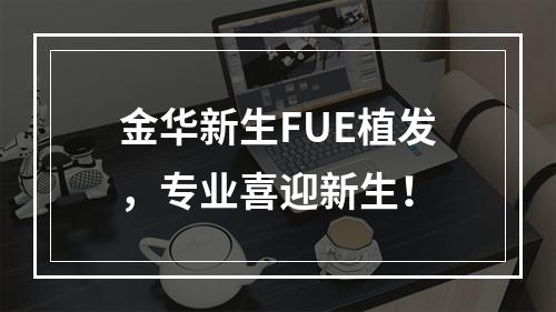 金华新生FUE植发，专业喜迎新生！