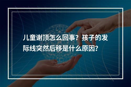 儿童谢顶怎么回事？孩子的发际线突然后移是什么原因？